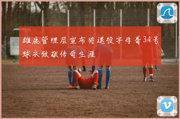 雄鹿管理层宣布将退役字母哥34号球衣致敬传奇生涯