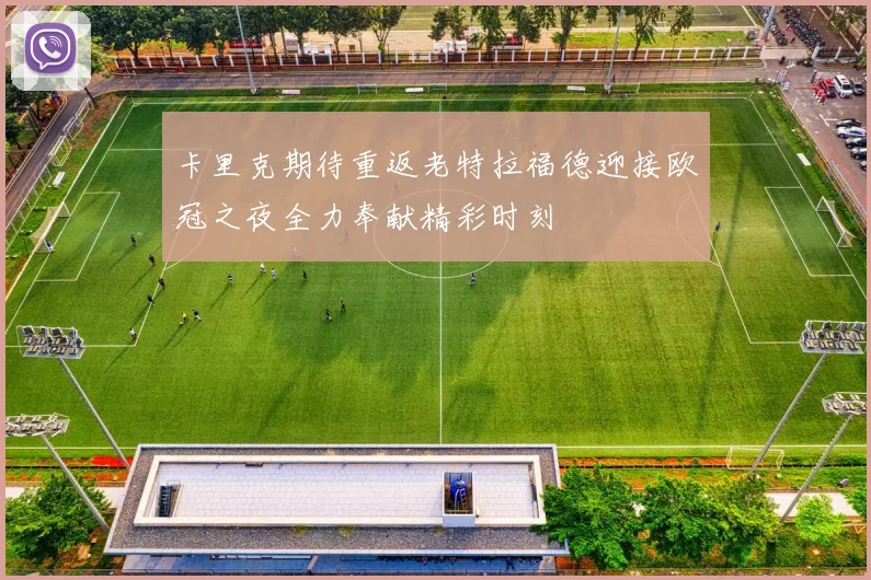 卡里克期待重返老特拉福德迎接欧冠之夜全力奉献精彩时刻