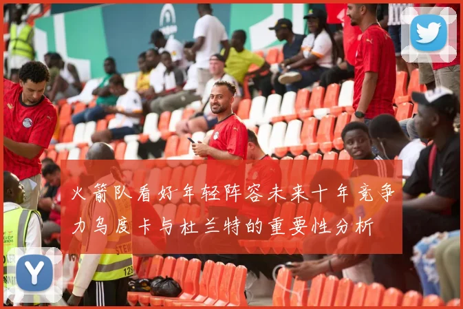 火箭队看好年轻阵容未来十年竞争力乌度卡与杜兰特的重要性分析