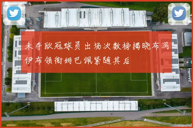 未夺欧冠球员出场次数榜揭晓布冯伊布领衔姆巴佩紧随其后