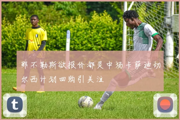 那不勒斯欲报价都灵中场卡萨迪切尔西计划回购引关注