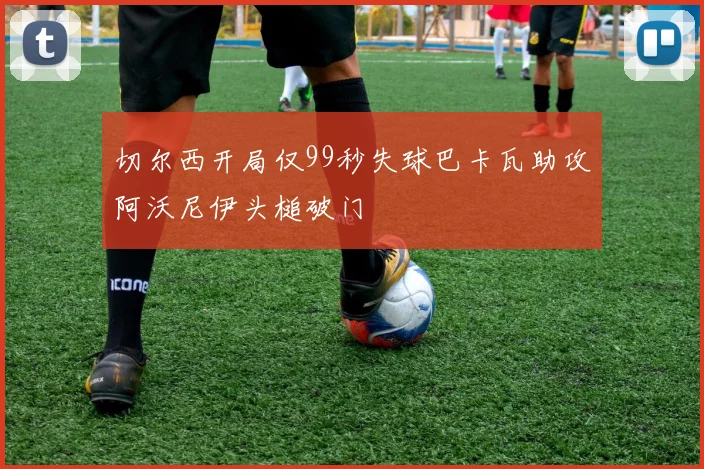 切尔西开局仅99秒失球巴卡瓦助攻阿沃尼伊头槌破门
