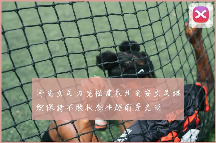 河南女足力克福建泉州南安女足继续保持不败状态冲超前景光明