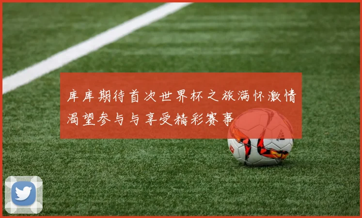 库库期待首次世界杯之旅满怀激情渴望参与与享受精彩赛事