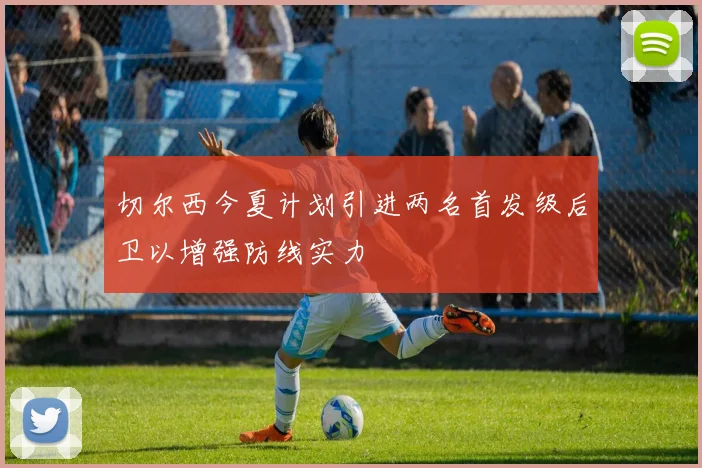 切尔西今夏计划引进两名首发级后卫以增强防线实力