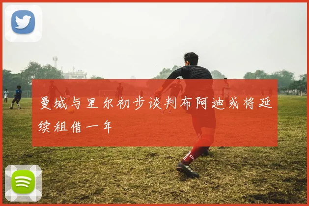 曼城与里尔初步谈判布阿迪或将延续租借一年