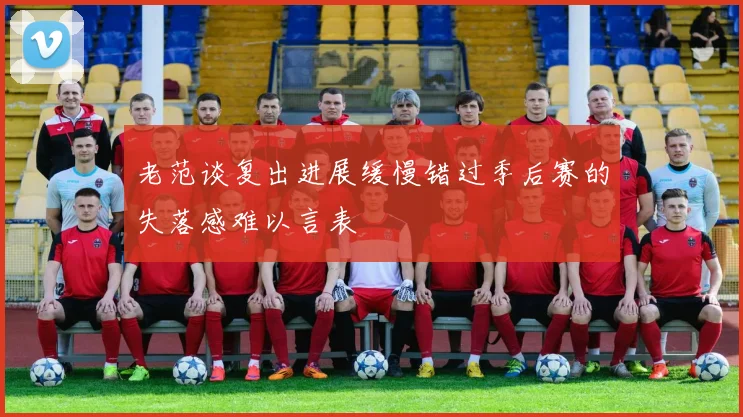 老范谈复出进展缓慢错过季后赛的失落感难以言表