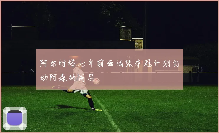 阿尔特塔七年前面试凭夺冠计划打动阿森纳高层