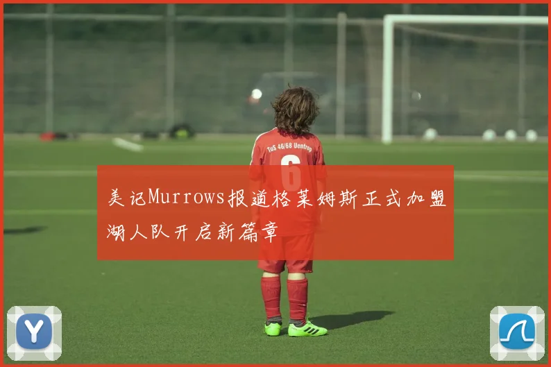 美记Murrows报道格莱姆斯正式加盟湖人队开启新篇章