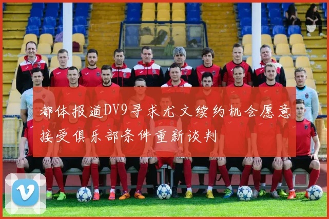 都体报道DV9寻求尤文续约机会愿意接受俱乐部条件重新谈判