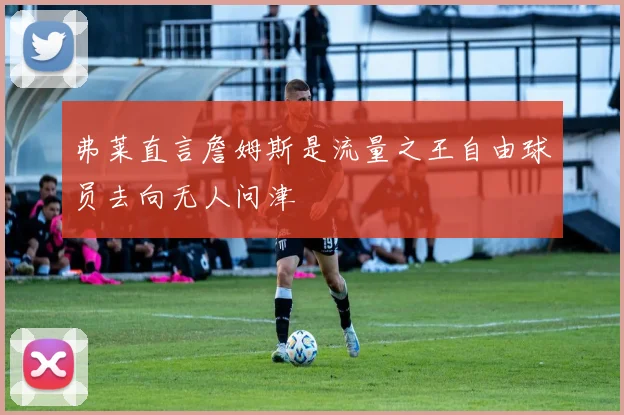 弗莱直言詹姆斯是流量之王自由球员去向无人问津