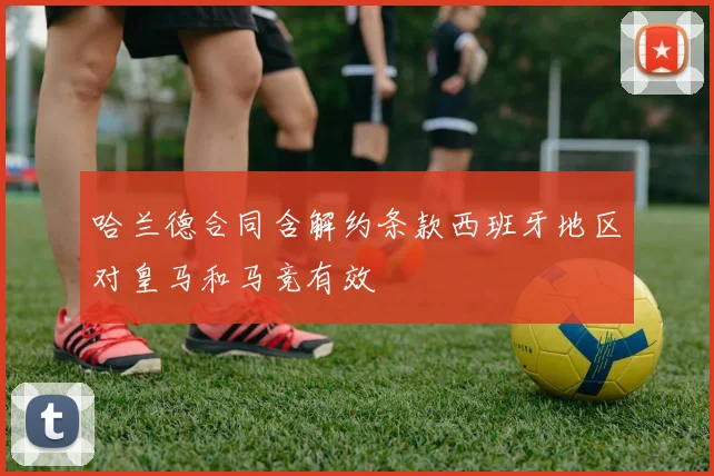 哈兰德合同含解约条款西班牙地区对皇马和马竞有效