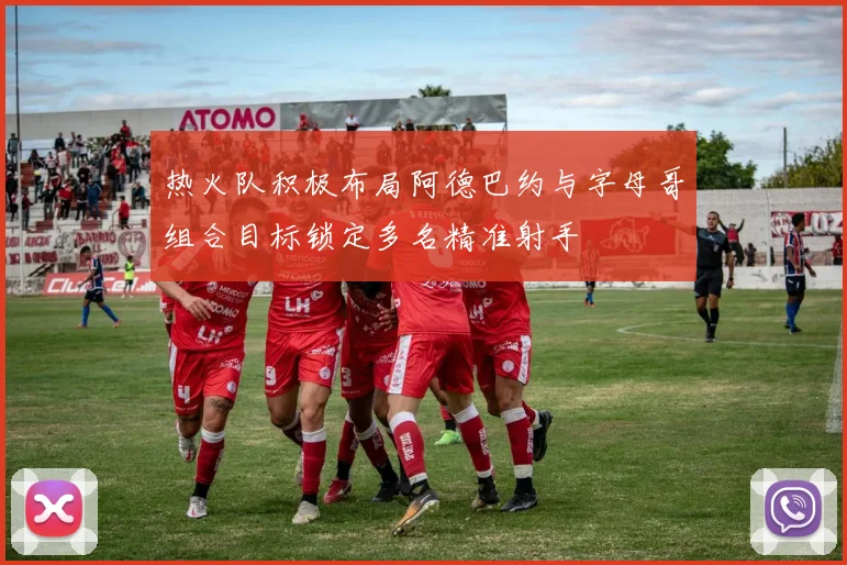 热火队积极布局阿德巴约与字母哥组合目标锁定多名精准射手