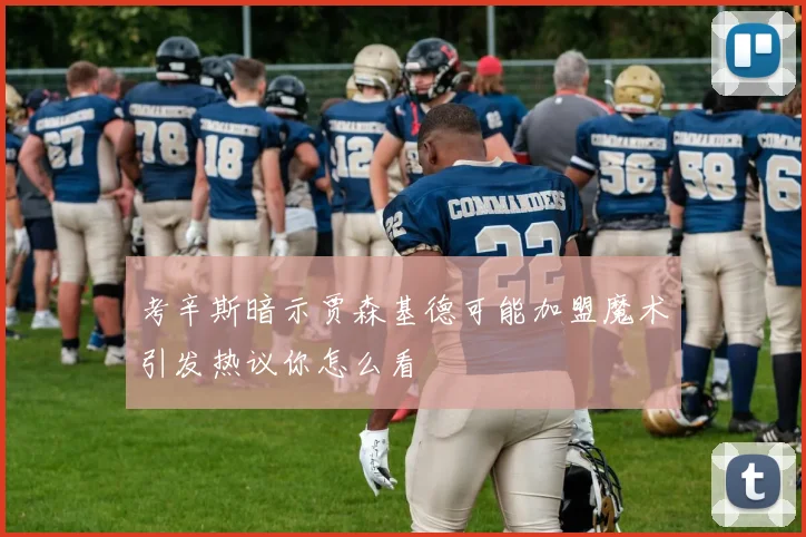 考辛斯暗示贾森基德可能加盟魔术引发热议你怎么看