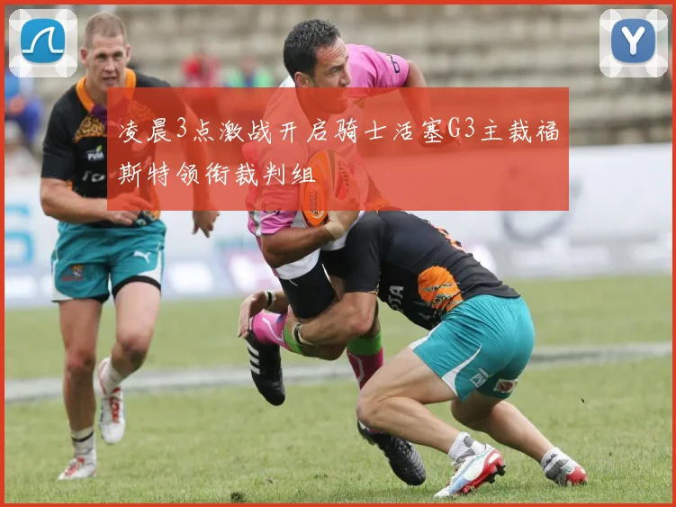 凌晨3点激战开启骑士活塞G3主裁福斯特领衔裁判组
