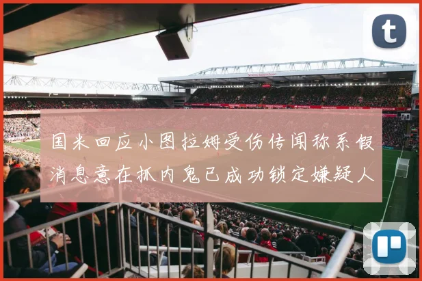 国米回应小图拉姆受伤传闻称系假消息意在抓内鬼已成功锁定嫌疑人