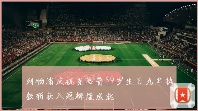 利物浦庆祝克洛普59岁生日九年执教斩获八冠辉煌成就