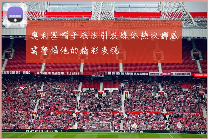 奥利塞帽子戏法引发媒体热议挪威需警惕他的精彩表现