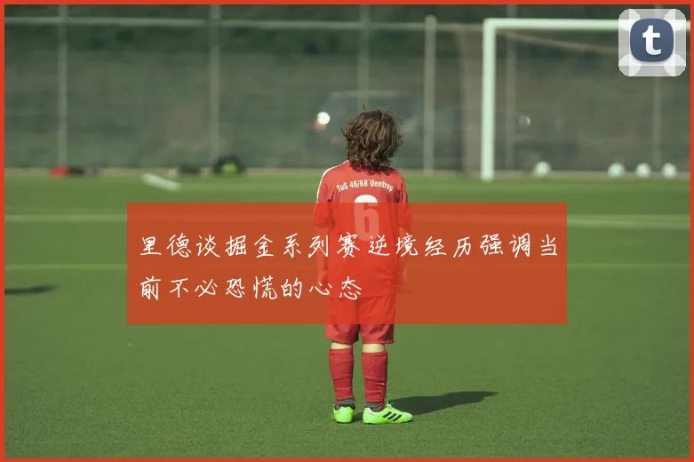 里德谈掘金系列赛逆境经历强调当前不必恐慌的心态