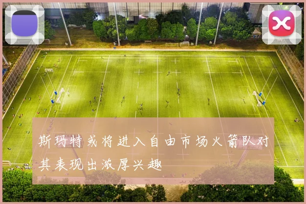 斯玛特或将进入自由市场火箭队对其表现出浓厚兴趣