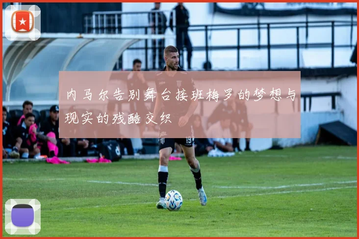 内马尔告别舞台接班梅罗的梦想与现实的残酷交织