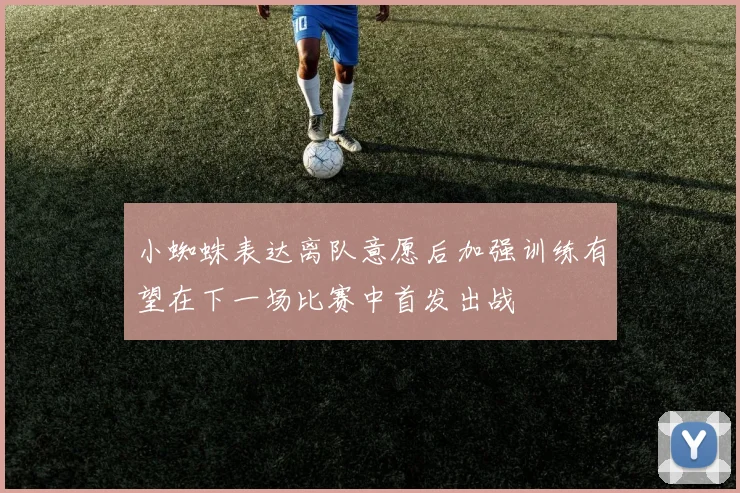 小蜘蛛表达离队意愿后加强训练有望在下一场比赛中首发出战