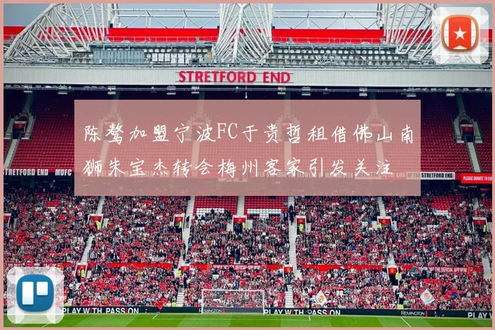 陈骜加盟宁波FC于贵哲租借佛山南狮朱宝杰转会梅州客家引发关注